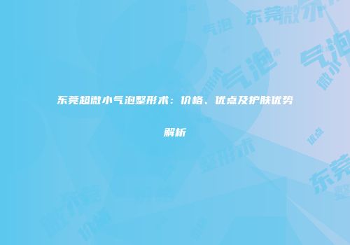 东莞超微小气泡整形术：价格、优点及护肤优势解析