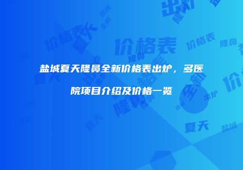 盐城夏天隆鼻全新价格表出炉，多医院项目介绍及价格一览