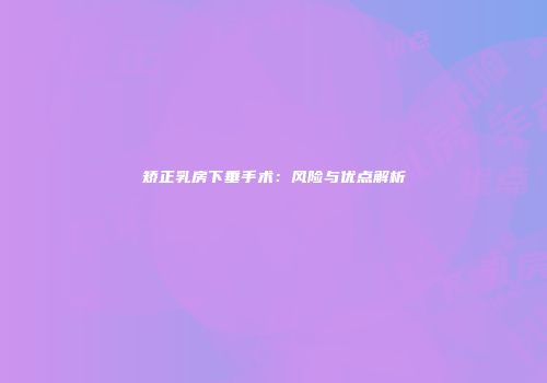 矫正乳房下垂手术：风险与优点解析