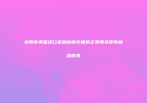 沈阳市美国进口金属自锁托槽矫正费用及医院信息概览