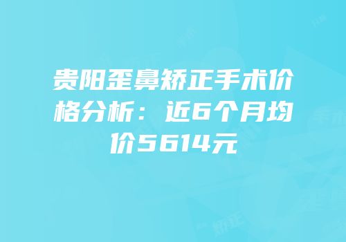 贵阳歪鼻矫正手术价格分析：近6个月均价5614元