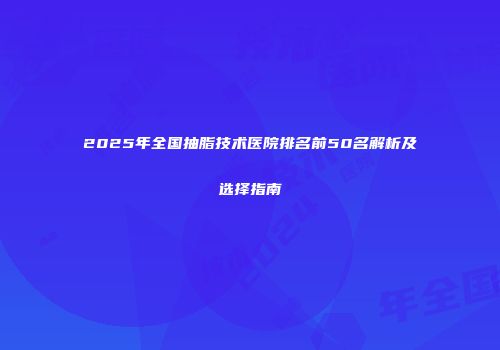 2025年全国抽脂技术医院排名前50名解析及选择指南
