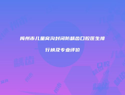 梅州市儿童窝沟封闭防龋齿口腔医生排行榜及专业评价