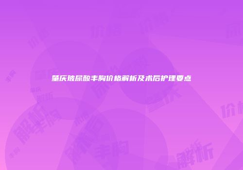 肇庆玻尿酸丰胸价格解析及术后护理要点
