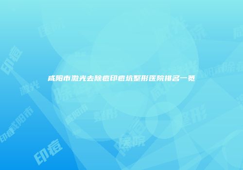 咸阳市激光去除痘印痘坑整形医院排名一览
