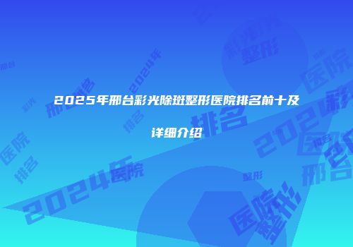 2025年邢台彩光除斑整形医院排名前十及详细介绍