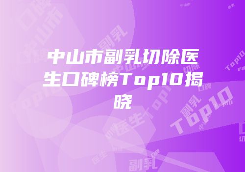 中山市副乳切除医生口碑榜Top10揭晓