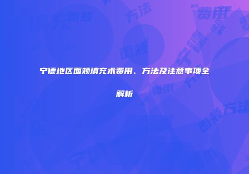 宁德地区面颊填充术费用、方法及注意事项全解析