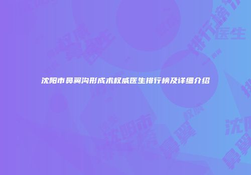 沈阳市鼻翼沟形成术权威医生排行榜及详细介绍