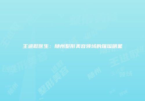 王进取医生：随州整形美容领域的璀璨明星