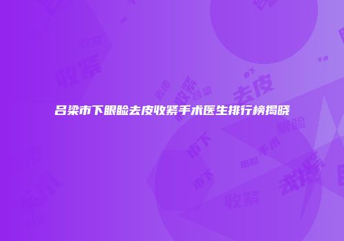 吕梁市下眼睑去皮收紧手术医生排行榜揭晓