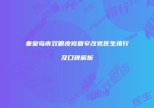 秦皇岛市双眼皮修复窄改宽医生排行及口碑解析