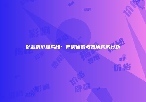 卧蚕术价格揭秘：影响因素与费用构成分析