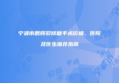 宁波市唇腭裂修复手术价格、医院及医生推荐指南