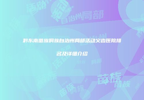 黔东南苗族侗族自治州局部活动义齿医院排名及详细介绍