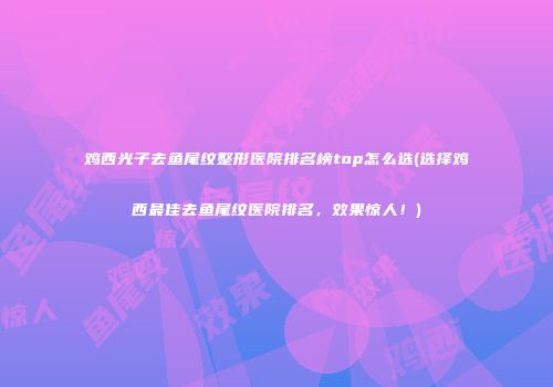 鸡西光子去鱼尾纹整形医院排名榜top怎么选(选择鸡西最佳去鱼尾纹医院排名，效果惊人！)