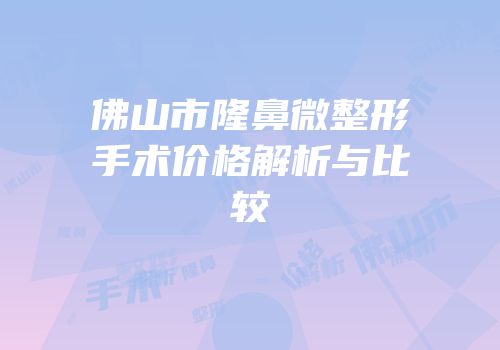 佛山市隆鼻微整形手术价格解析与比较