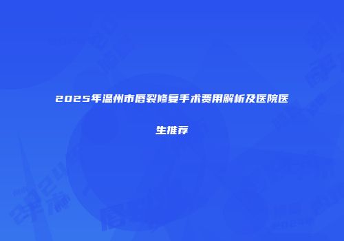 2025年温州市唇裂修复手术费用解析及医院医生推荐