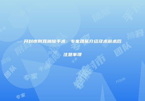 开封市附耳摘除手术：专家团队介绍及术前术后注意事项