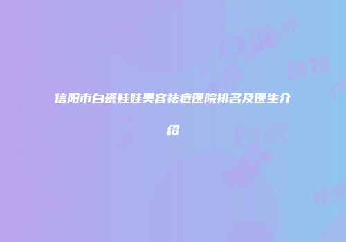 信阳市白瓷娃娃美容祛痘医院排名及医生介绍