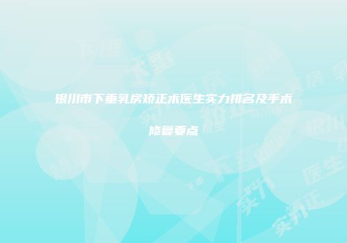 银川市下垂乳房矫正术医生实力排名及手术修复要点