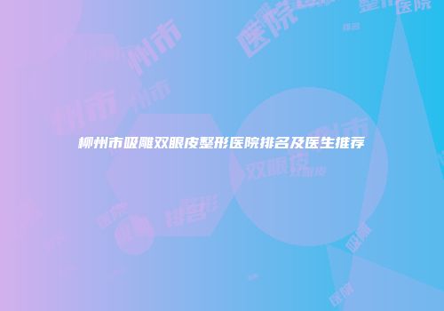 柳州市吸雕双眼皮整形医院排名及医生推荐