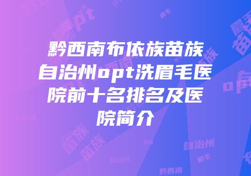 黔西南布依族苗族自治州opt洗眉毛医院前十名排名及医院简介