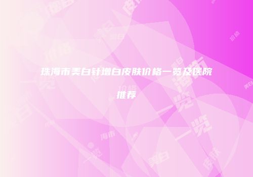 珠海市美白针增白皮肤价格一览及医院推荐