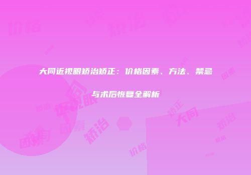 大同近视眼矫治矫正：价格因素、方法、禁忌与术后恢复全解析