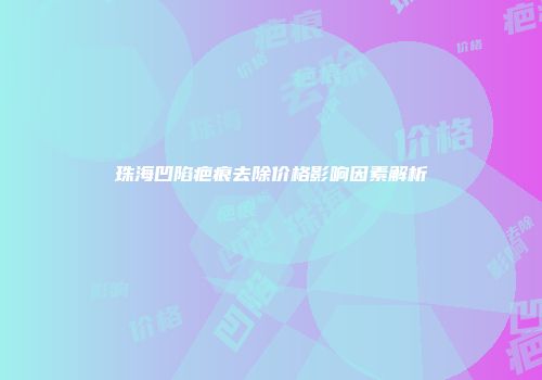 珠海凹陷疤痕去除价格影响因素解析