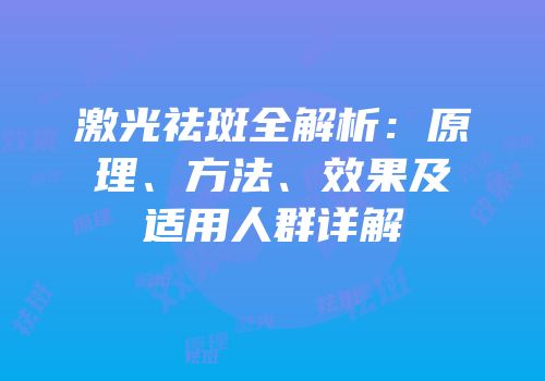 激光祛斑全解析：原理、方法、效果及适用人群详解