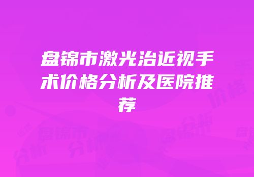 盘锦市激光治近视手术价格分析及医院推荐