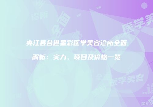 夹江县台世星彩医学美容诊所全面解析：实力、项目及价格一览