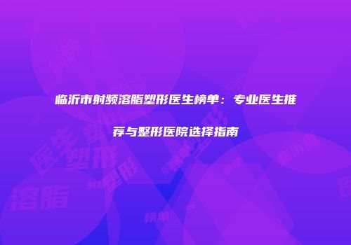 临沂市射频溶脂塑形医生榜单：专业医生推荐与整形医院选择指南