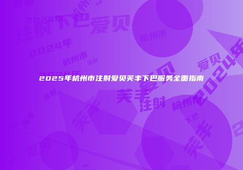 2025年杭州市注射爱贝芙丰下巴服务全面指南