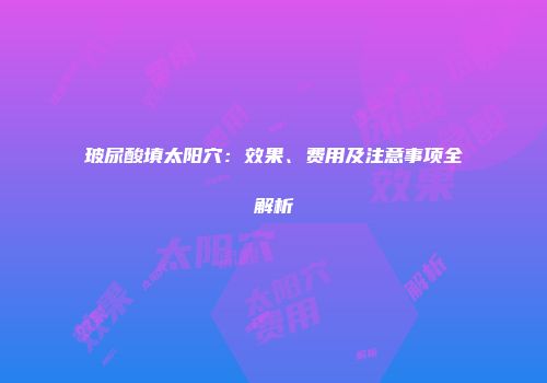玻尿酸填太阳穴：效果、费用及注意事项全解析