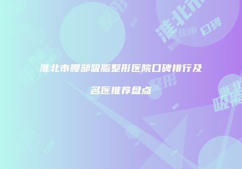 淮北市腰部吸脂整形医院口碑排行及名医推荐盘点