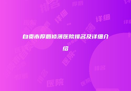 自贡市厚唇修薄医院排名及详细介绍