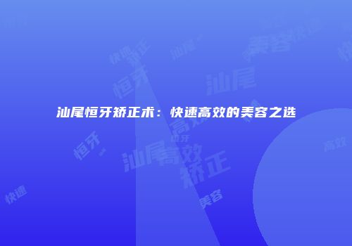汕尾恒牙矫正术：快速高效的美容之选