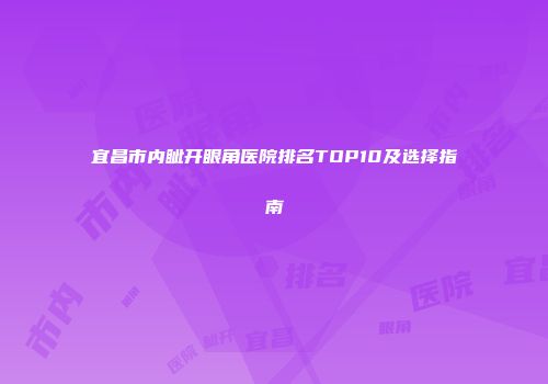 宜昌市内眦开眼角医院排名TOP10及选择指南