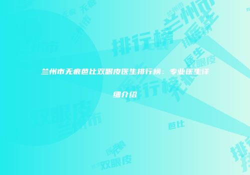兰州市无痕芭比双眼皮医生排行榜：专业医生详细介绍