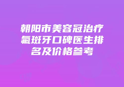 朝阳市美容冠治疗氟斑牙口碑医生排名及价格参考