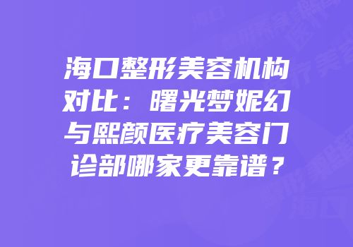 海口整形美容机构对比：曙光梦妮幻与熙颜医疗美容门诊部哪家更靠谱？