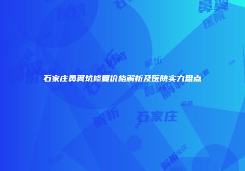 石家庄鼻翼坑修复价格解析及医院实力盘点