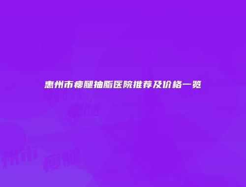 惠州市瘦腿抽脂医院推荐及价格一览