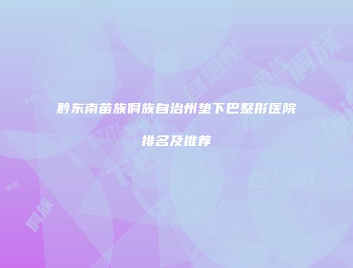 黔东南苗族侗族自治州垫下巴整形医院排名及推荐