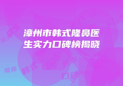 漳州市韩式隆鼻医生实力口碑榜揭晓