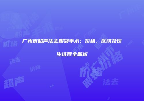 广州市超声法去眼袋手术：价格、医院及医生推荐全解析