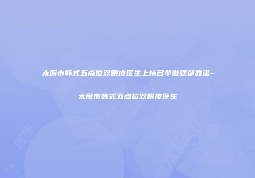 太原市韩式五点位双眼皮医生上榜名单做啥都靠谱-太原市韩式五点位双眼皮医生