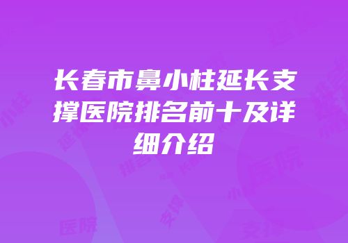 长春市鼻小柱延长支撑医院排名前十及详细介绍